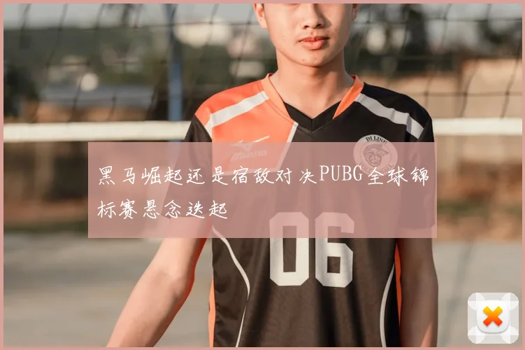 黑马崛起还是宿敌对决PUBG全球锦标赛悬念迭起