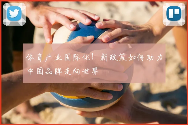 体育产业国际化！新政策如何助力中国品牌走向世界