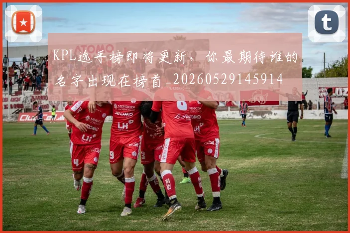 KPL选手榜即将更新，你最期待谁的名字出现在榜首_20260529145914