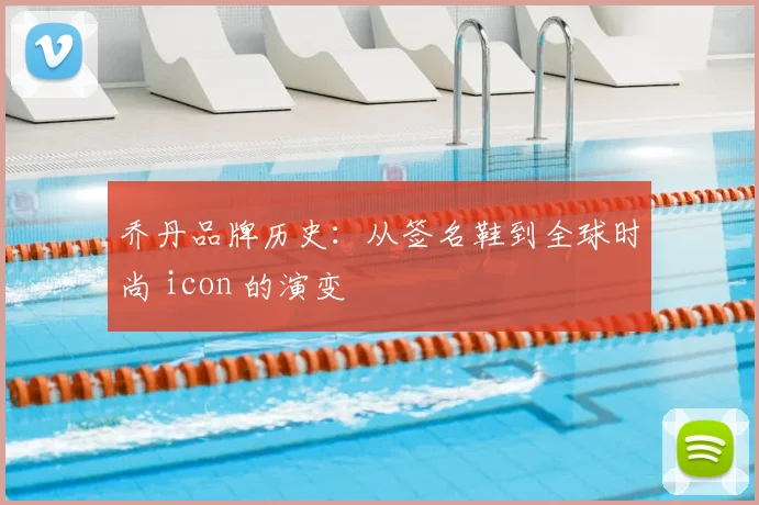 乔丹品牌历史：从签名鞋到全球时尚 icon 的演变