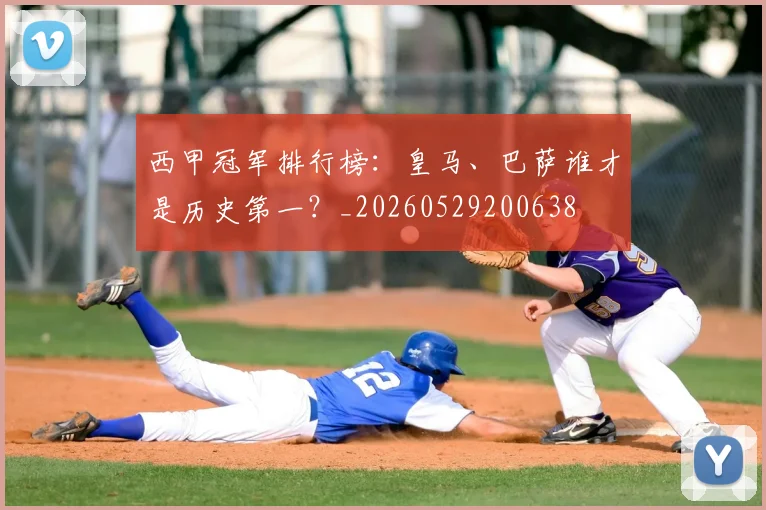 西甲冠军排行榜：皇马、巴萨谁才是历史第一？_20260529200638