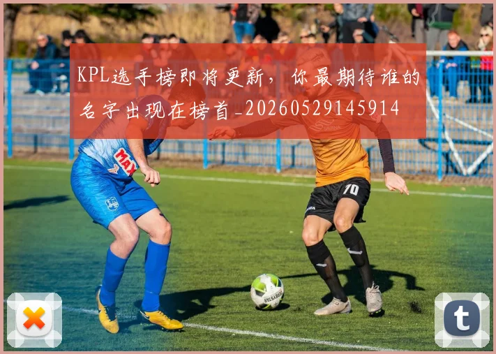 KPL选手榜即将更新,你最期待谁的名字出现在榜首_20260529145914
