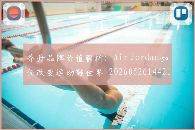 乔丹品牌价值解析:Air Jordan如何改变运动鞋世界_20260526144217