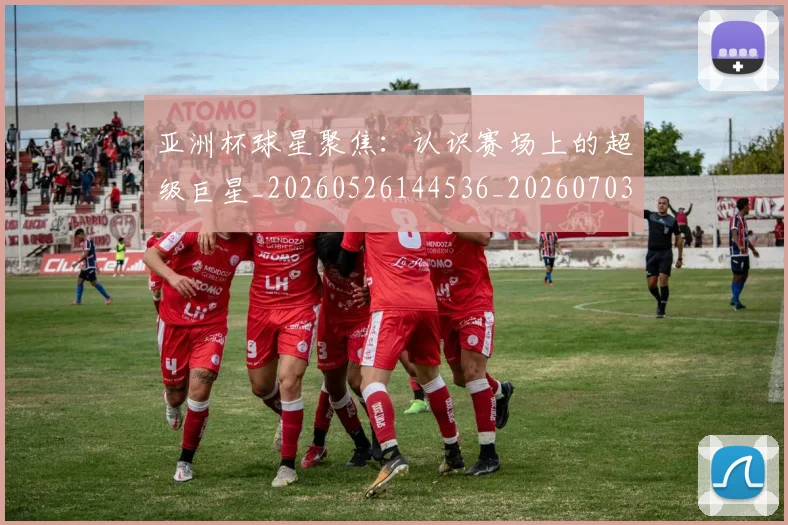 亚洲杯球星聚焦：认识赛场上的超级巨星_20260526144536_20260703213440