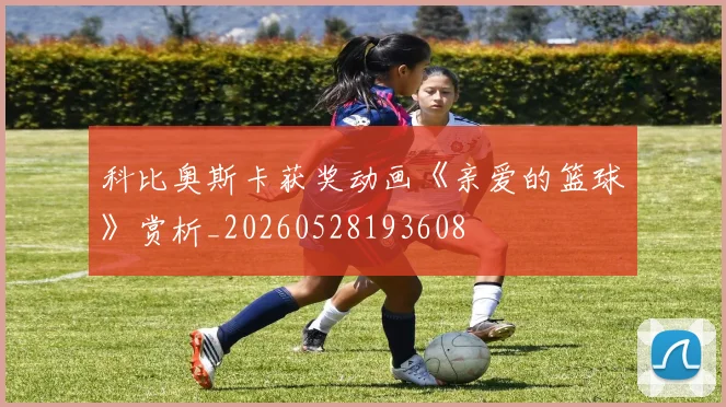科比奥斯卡获奖动画《亲爱的篮球》赏析_20260528193608