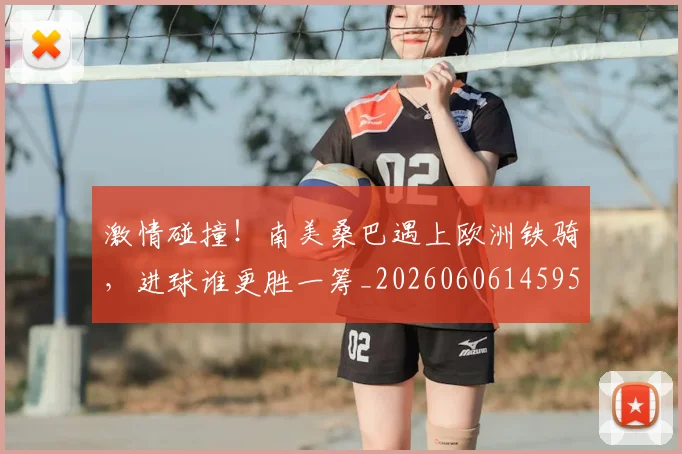 激情碰撞！南美桑巴遇上欧洲铁骑，进球谁更胜一筹_20260606145953