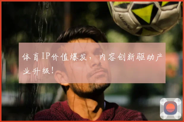 体育IP价值爆发，内容创新驱动产业升级！