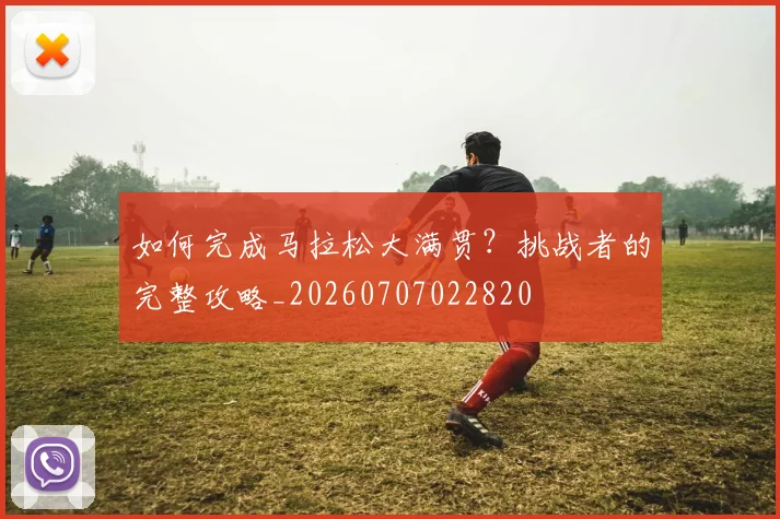 如何完成马拉松大满贯？挑战者的完整攻略_20260707022820