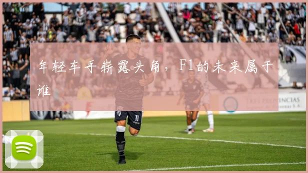 年轻车手崭露头角，F1的未来属于谁