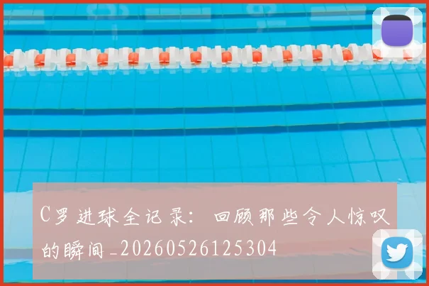 C罗进球全记录：回顾那些令人惊叹的瞬间_20260526125304