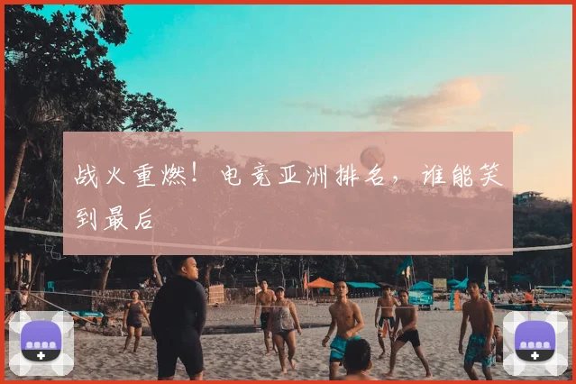 战火重燃！电竞亚洲排名，谁能笑到最后