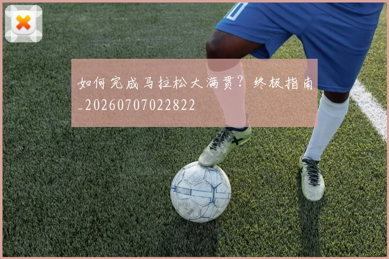 如何完成马拉松大满贯?终极指南_20260707022822