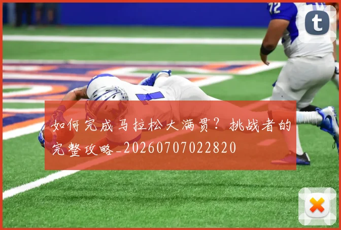 如何完成马拉松大满贯？挑战者的完整攻略_20260707022820