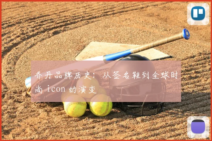 乔丹品牌历史：从签名鞋到全球时尚 icon 的演变