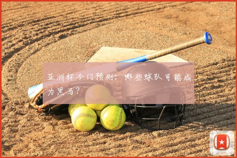 亚洲杯冷门预测：哪些球队可能成为黑马？