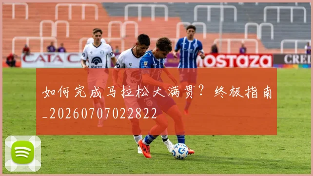 如何完成马拉松大满贯？终极指南_20260707022822