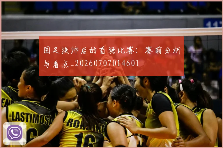 国足换帅后的首场比赛：赛前分析与看点_20260707014601
