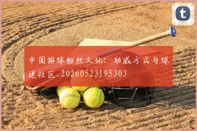 中国排球粉丝文化：助威方式与球迷社区_20260523195303