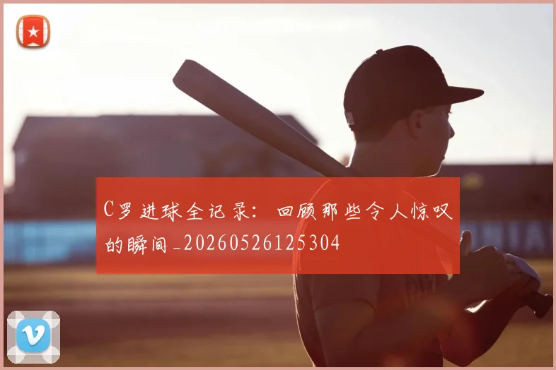 C罗进球全记录：回顾那些令人惊叹的瞬间_20260526125304