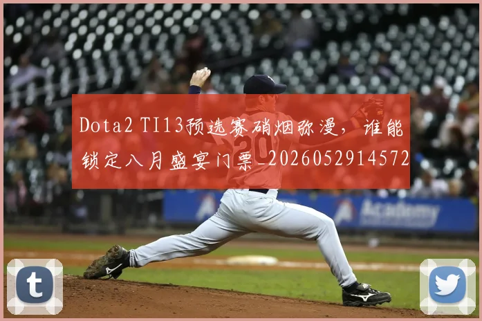 Dota2 TI13预选赛硝烟弥漫，谁能锁定八月盛宴门票_20260529145722