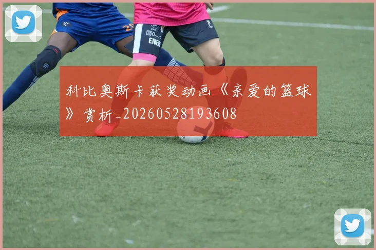 科比奥斯卡获奖动画《亲爱的篮球》赏析_20260528193608