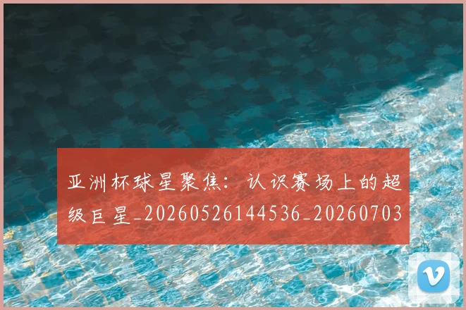 亚洲杯球星聚焦：认识赛场上的超级巨星_20260526144536_20260703213440
