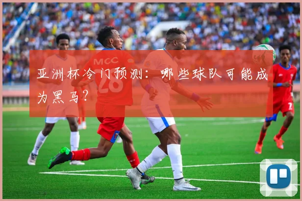 亚洲杯冷门预测：哪些球队可能成为黑马？
