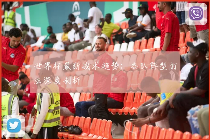 世界杯最新战术趋势：各队阵型打法深度剖析
