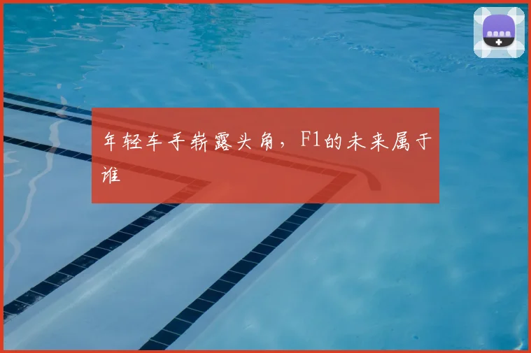 年轻车手崭露头角，F1的未来属于谁