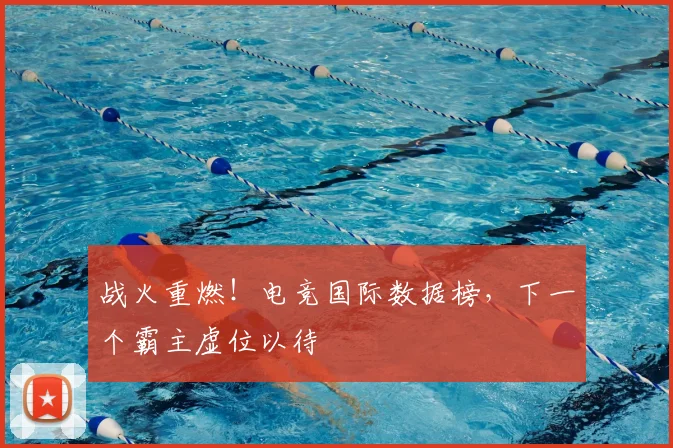 战火重燃！电竞国际数据榜，下一个霸主虚位以待