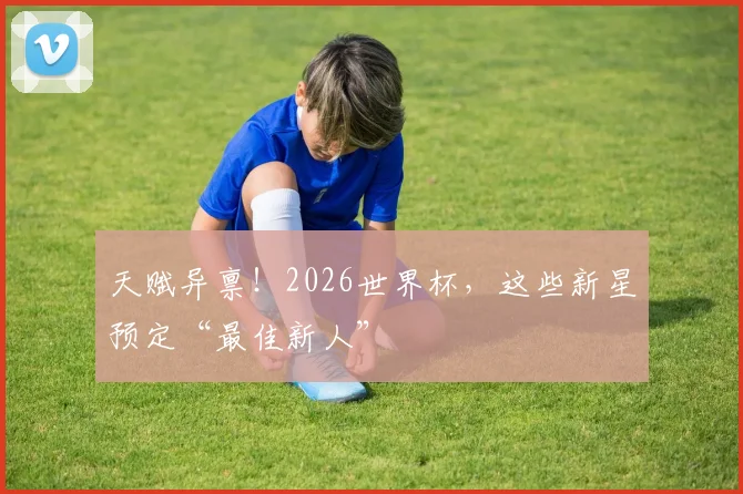 天赋异禀！2026世界杯，这些新星预定“最佳新人”