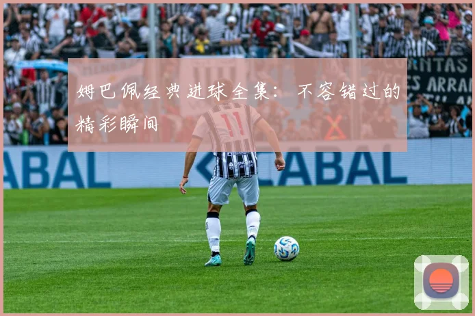 姆巴佩经典进球全集:不容错过的精彩瞬间