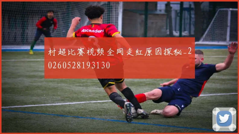村超比赛视频全网走红原因探秘_20260528193130