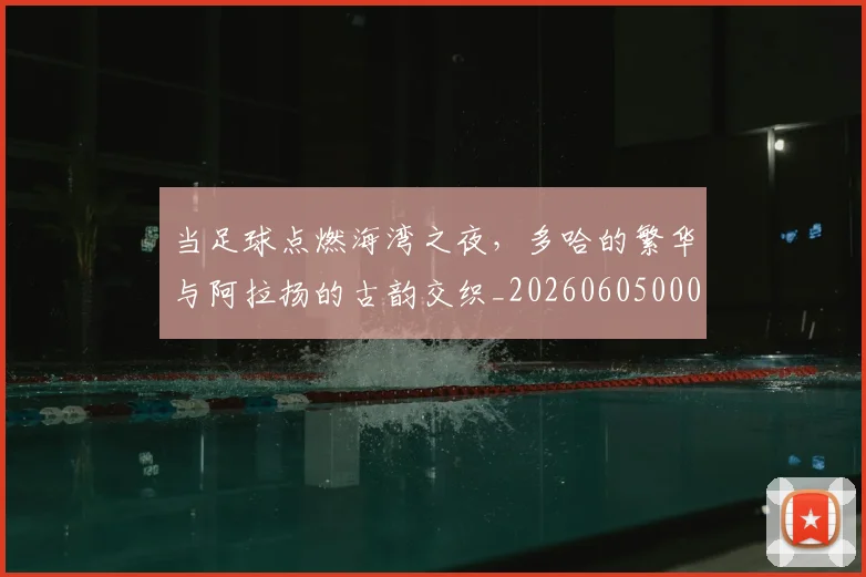 当足球点燃海湾之夜,多哈的繁华与阿拉扬的古韵交织_20260605000850_20260707152920