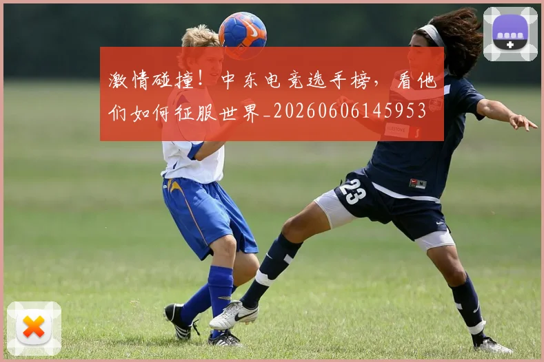 激情碰撞！中东电竞选手榜，看他们如何征服世界_20260606145953