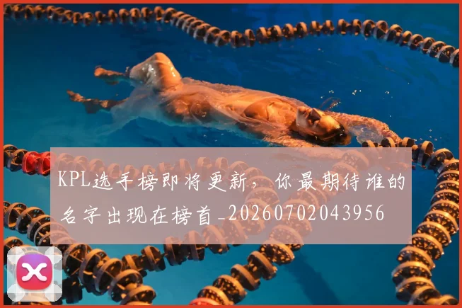KPL选手榜即将更新，你最期待谁的名字出现在榜首_20260702043956