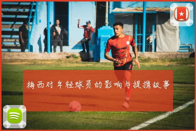 梅西对年轻球员的影响与提携故事