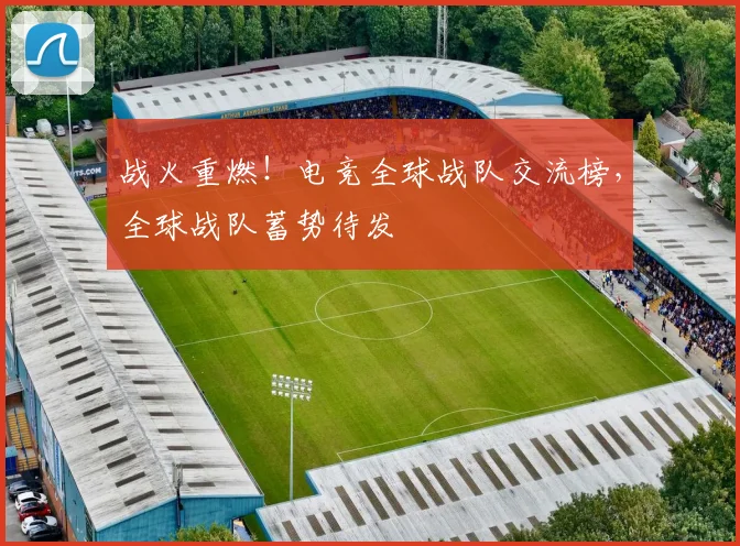 战火重燃！电竞全球战队交流榜，全球战队蓄势待发