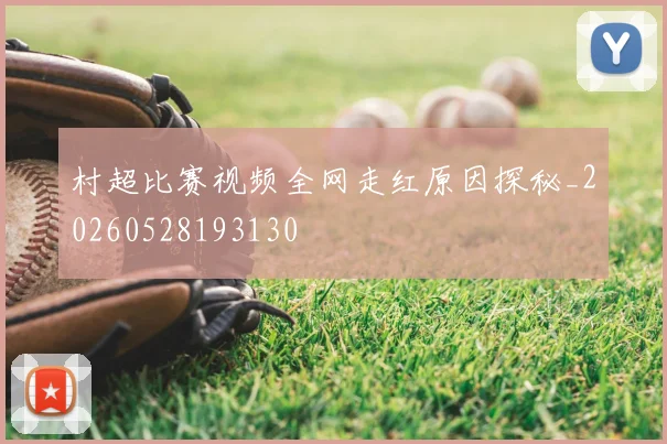 村超比赛视频全网走红原因探秘_20260528193130