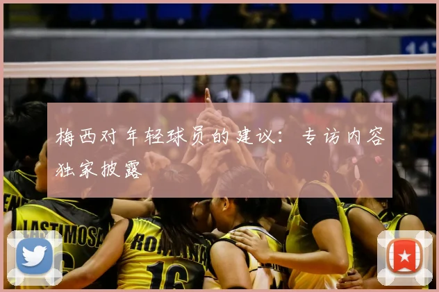 梅西对年轻球员的建议：专访内容独家披露
