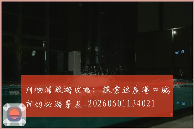 利物浦旅游攻略:探索这座港口城市的必游景点_20260601134021