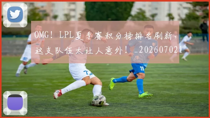 OMG！LPL夏季赛积分榜排名刷新，这支队伍太让人意外！_20260702170159