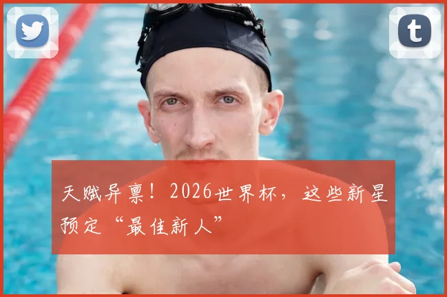 天赋异禀!2026世界杯,这些新星预定“最佳新人”